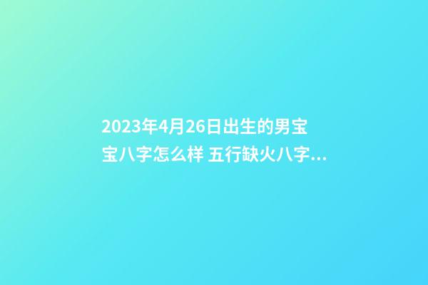 2023年4月26日出生的男宝宝八字怎么样 五行缺火八字取名